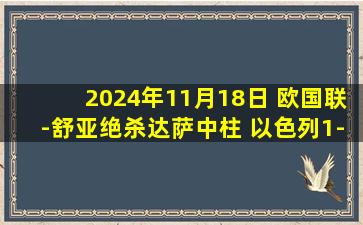 2024年11月18日 欧国联-舒亚绝杀达萨中柱 以色列1-0比利时